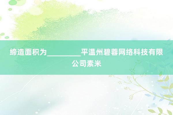 缔造面积为_________平温州碧蓉网络科技有限公司素米