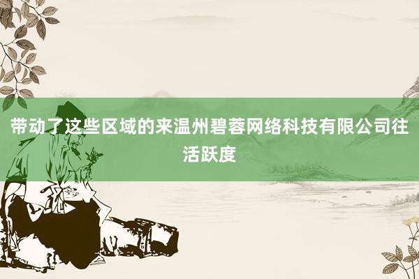 带动了这些区域的来温州碧蓉网络科技有限公司往活跃度