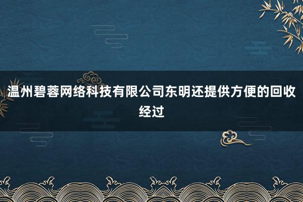 温州碧蓉网络科技有限公司东明还提供方便的回收经过